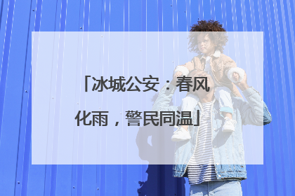 冰城公安：春风化雨，警民同温